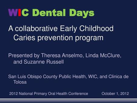 WIC Dental Days A collaborative Early Childhood Caries prevention program Presented by Theresa Anselmo, Linda McClure, and Suzanne Russell San Luis Obispo.