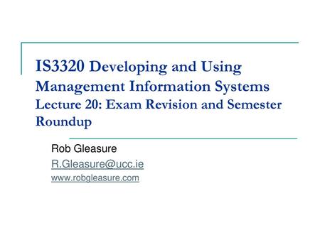 Rob Gleasure R.Gleasure@ucc.ie www.robgleasure.com IS3320 Developing and Using Management Information Systems Lecture 20: Exam Revision and Semester Roundup.