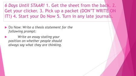 6 Days Until STAAR! 1. Get the sheet from the back. 2. Get your clicker. 3. Pick up a packet (DON’T WRITE ON IT!) 4. Start your Do Now 5. Turn in any late.