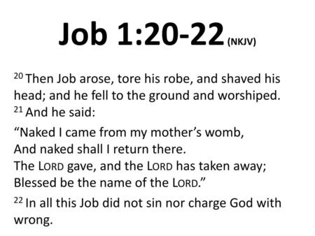 Job 1:20-22 (NKJV) 20 Then Job arose, tore his robe, and shaved his head; and he fell to the ground and worshiped. 21 And he said: “Naked I came from my.