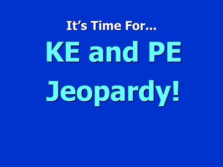 It’s Time For... KE and PE Jeopardy!.