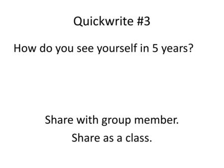 Quickwrite #3 How do you see yourself in 5 years? Share with group member. Share as a class.