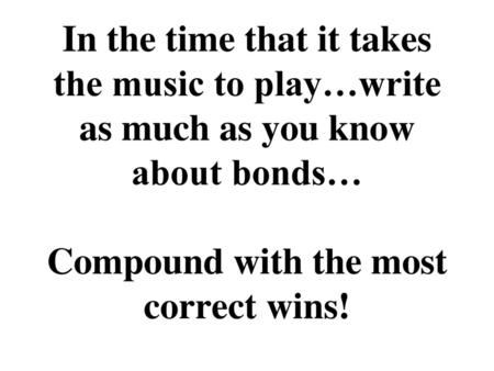 In the time that it takes the music to play…write as much as you know about bonds… Compound with the most correct wins!