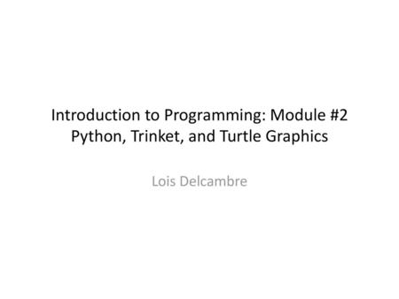 Introduction to Programming: Module #2 Python, Trinket, and Turtle Graphics Lois Delcambre.