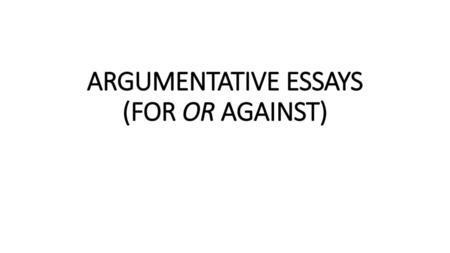 ARGUMENTATIVE ESSAYS (FOR OR AGAINST)