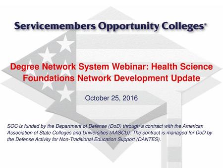 Degree Network System Webinar: Health Science Foundations Network Development Update October 25, 2016 SOC is funded by the Department of Defense (DoD)