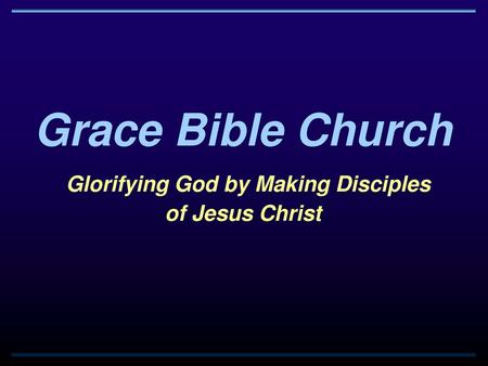 Grace Bible Church Glorifying God by Making Disciples of Jesus Christ