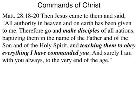 Commands of Christ Matt. 28:18-20 Then Jesus came to them and said, All authority in heaven and on earth has been given to me. Therefore go and make disciples.