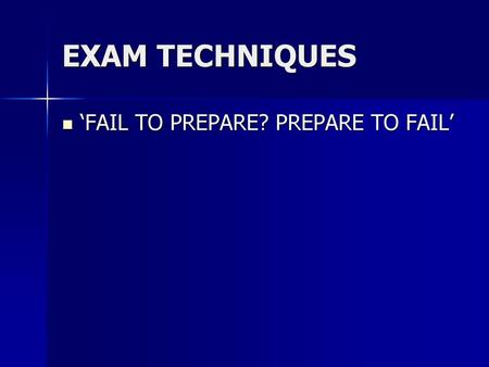 EXAM TECHNIQUES ‘FAIL TO PREPARE? PREPARE TO FAIL’