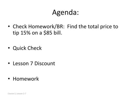 Agenda: Check Homework/BR: Find the total price to tip 15% on a $85 bill. Quick Check Lesson 7 Discount Homework Course 2, Lesson 2-7.