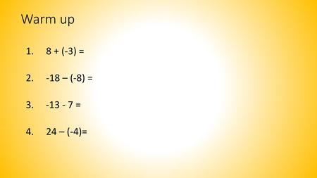 Warm up 1.	8 + (-3) = 2. 	-18 – (-8) = 3. -13 - 7 = 4. 	24 – (-4)=