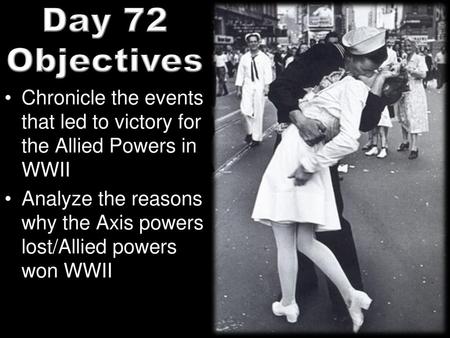 Day 72 Objectives Chronicle the events that led to victory for the Allied Powers in WWII Analyze the reasons why the Axis powers lost/Allied powers won.