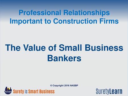 Professional Relationships Important to Construction Firms The Value of Small Business Bankers © Copyright 2016 NASBP.