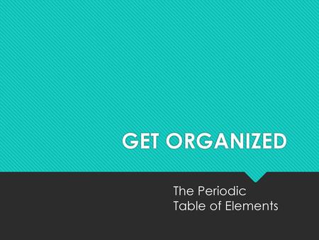 GET ORGANIZED The Periodic Table of Elements.