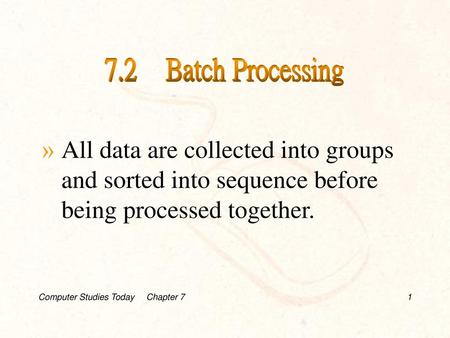 7.2 Batch Processing All data are collected into groups and sorted into sequence before being processed together. Computer Studies Today Chapter.