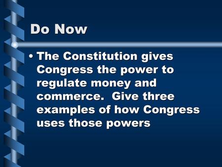 Do Now The Constitution gives Congress the power to regulate money and commerce. Give three examples of how Congress uses those powers.