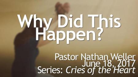 Why Did This Happen? Pastor Nathan Weller June 18, 2017