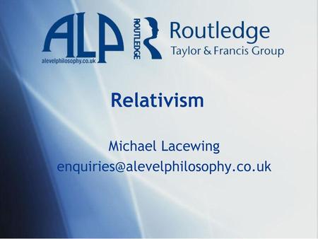 Michael Lacewing enquiries@alevelphilosophy.co.uk Relativism Michael Lacewing enquiries@alevelphilosophy.co.uk.