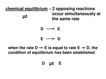 Chemical equilibrium – 2 opposing reactions occur simultaneously at the same rate ⇌ D 	E E 	D when the rate D E is equal to rate E D,