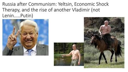 Russia after Communism: Yeltsin, Economic Shock Therapy, and the rise of another Vladimir (not Lenin.....Putin)