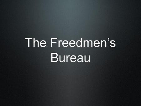 The Freedmen’s Bureau.