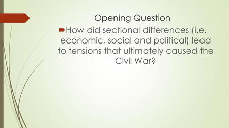 Opening Question How did sectional differences (i.e. economic, social and political) lead to tensions that ultimately caused the Civil War?