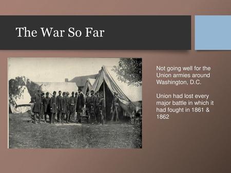 The War So Far Not going well for the Union armies around Washington, D.C. Union had lost every major battle in which it had fought in 1861 & 1862 The.