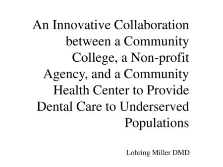 An Innovative Collaboration between a Community College, a Non-profit Agency, and a Community Health Center to Provide Dental Care to Underserved Populations.