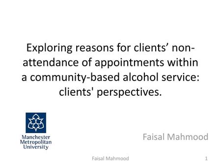 Exploring reasons for clients’ non-attendance of appointments within a community-based alcohol service: clients' perspectives. Faisal Mahmood Faisal Mahmood.