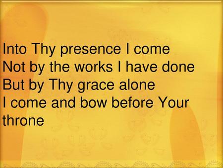 Into Thy presence I come Not by the works I have done But by Thy grace alone I come and bow before Your throne.