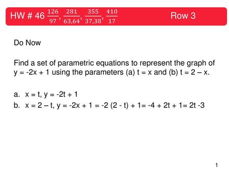 HW # 46 126 97 , 281 63,64 , 355 37,38 , 410 17 			Row 3 Do Now Find a set of parametric equations to represent the graph of y = -2x + 1 using the.