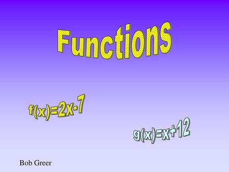 Functions f(x)=2x-7 g(x)=x+12 Bob Greer.