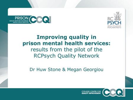 Improving quality in prison mental health services: results from the pilot of the RCPsych Quality Network Dr Huw Stone & Megan Georgiou.