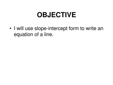 OBJECTIVE I will use slope-intercept form to write an equation of a line.