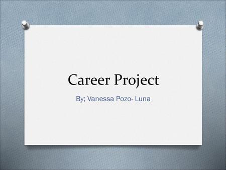 Career Project By; Vanessa Pozo- Luna.