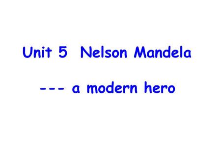 Unit 5 Nelson Mandela --- a modern hero