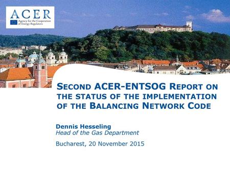 6/3/2018 Second ACER-ENTSOG Report on the status of the implementation of the Balancing Network Code Dennis Hesseling Head of the Gas Department Bucharest,