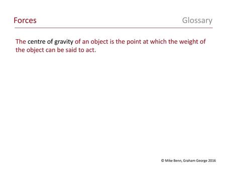 Forces 	Glossary The centre of gravity of an object is the point at which the weight of the object can be said to act. © Mike Benn, Graham George 2016.