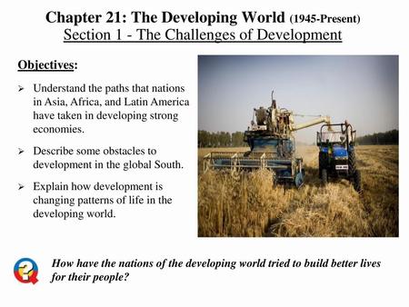 Chapter 21: The Developing World (1945-Present) Section 1 - The Challenges of Development Objectives: Understand the paths that nations in Asia, Africa,