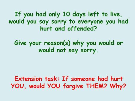 If you had only 10 days left to live, would you say sorry to everyone you had hurt and offended? Give your reason(s) why you would or would not say sorry.