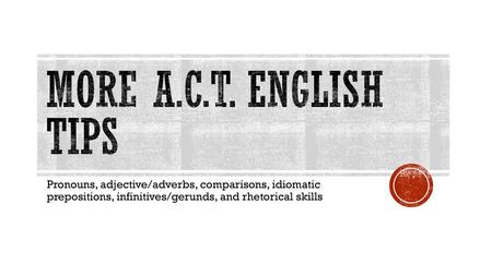 More A.C.T. English tips Pronouns, adjective/adverbs, comparisons, idiomatic prepositions, infinitives/gerunds, and rhetorical skills.