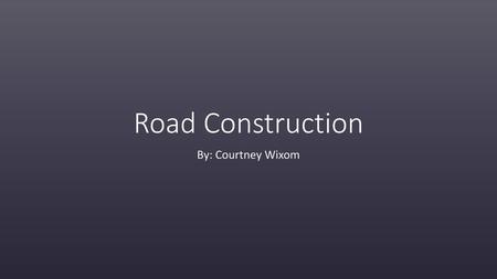 Road Construction By: Courtney Wixom.