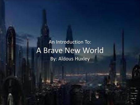 An Introduction To: A Brave New World By: Aldous Huxley