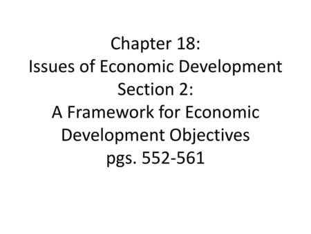 Chapter 18: Issues of Economic Development Section 2: A Framework for Economic Development Objectives pgs. 552-561.