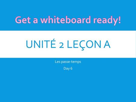 Get a whiteboard ready! Unité 2 Leçon A Les passe-temps Day 6.