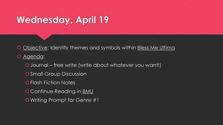 Wednesday, April 19 Objective: Identify themes and symbols within Bless Me Ultima Agenda: Journal – free write (write about whatever you want!) Small Group.