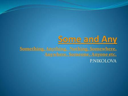 Some and Any Something, Anything, Nothing, Somewhere, Anywhere, Someone, Anyone etc. P.NIKOLOVA.