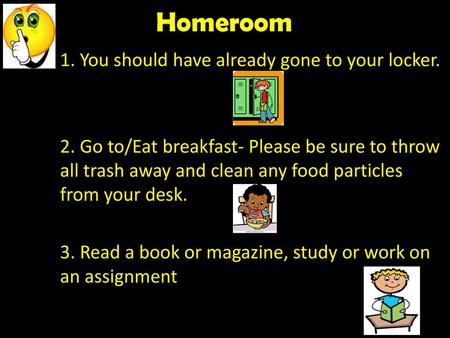 Homeroom 1. You should have already gone to your locker. 2. Go to/Eat breakfast- Please be sure to throw all trash away and clean any food particles from.