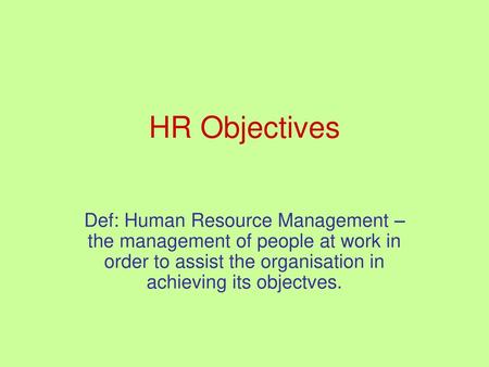 HR Objectives Def: Human Resource Management – the management of people at work in order to assist the organisation in achieving its objectves.