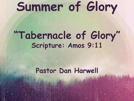 Summer of Glory “Tabernacle of Glory” Scripture: Amos 9:11